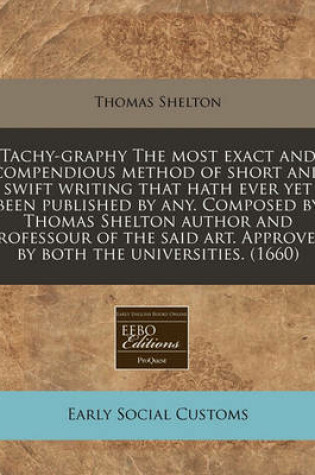 Cover of Tachy-Graphy the Most Exact and Compendious Method of Short and Swift Writing That Hath Ever Yet Been Published by Any. Composed by Thomas Shelton Author and Professour of the Said Art. Approved by Both the Universities. (1660)