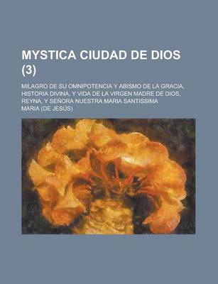 Book cover for Mystica Ciudad de Dios; Milagro de Su Omnipotencia y Abismo de La Gracia, Historia Divina, y Vida de La Virgen Madre de Dios, Reyna, y Senora Nuestra Maria Santissima Volume 3