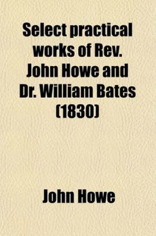 Cover of Select Practical Works of REV. John Howe, and Dr. William Bates; Collected and Arranged, with Biographical Sketches