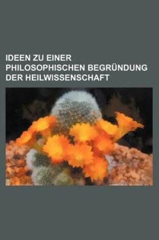 Cover of Ideen Zu Einer Philosophischen Begrundung Der Heilwissenschaft