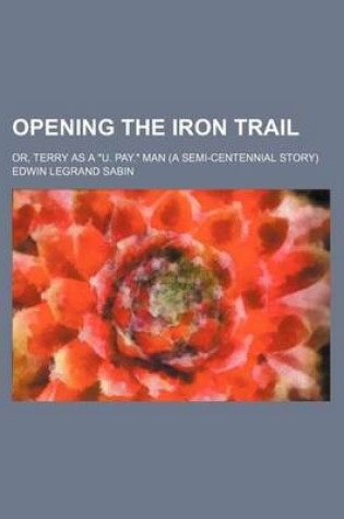 Cover of Opening the Iron Trail; Or, Terry as A U. Pay. Man (a Semi-Centennial Story)