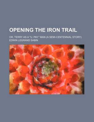 Book cover for Opening the Iron Trail; Or, Terry as A U. Pay. Man (a Semi-Centennial Story)