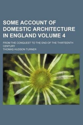 Cover of Some Account of Domestic Architecture in England Volume 4; From the Conquest to the End of the Thirteenth Century