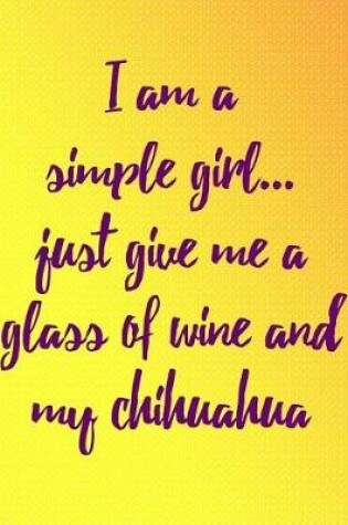 Cover of I Am a Simple Girl Just Give Me a Glass of Wine and My Chihuahua