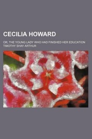 Cover of Cecilia Howard; Or, the Young Lady Who Had Finished Her Education