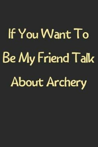 Cover of If You Want To Be My Friend Talk About Archery