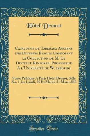 Cover of Catalogue de Tableaux Anciens des Diverses Écoles Composant la Collection de M. Le Docteur Rinecker, Professeur A l'Université de Wurzbourg: Vente Publique A Paris Hotel Drouot, Salle No. 1, les Lundi, 30 Et Mardi, 31 Mars 1868 (Classic Reprint)