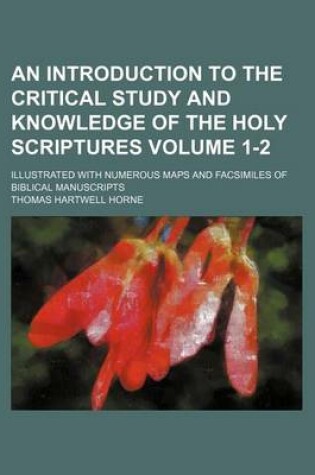 Cover of An Introduction to the Critical Study and Knowledge of the Holy Scriptures; Illustrated with Numerous Maps and Facsimiles of Biblical Manuscripts Volume 1-2