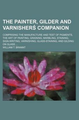 Cover of The Painter, Gilder and Varnisherś Companion; Comprising the Manufacture and Test of Pigments, the Art of Painting, Graining, Marbling, Staining, Sign-Writing, Varnishing, Glass-Staining, and Gilding on Glass