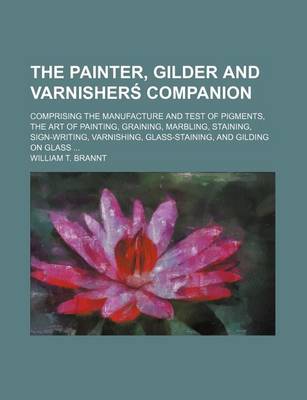 Book cover for The Painter, Gilder and Varnisherś Companion; Comprising the Manufacture and Test of Pigments, the Art of Painting, Graining, Marbling, Staining, Sign-Writing, Varnishing, Glass-Staining, and Gilding on Glass