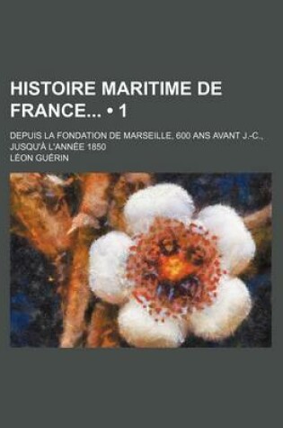 Cover of Histoire Maritime de France (1); Depuis La Fondation de Marseille, 600 ANS Avant J.-C., Jusqu'a L'Annee 1850