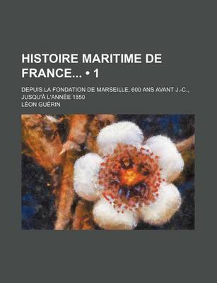 Book cover for Histoire Maritime de France (1); Depuis La Fondation de Marseille, 600 ANS Avant J.-C., Jusqu'a L'Annee 1850