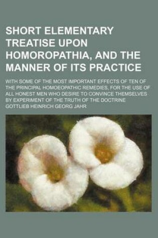 Cover of Short Elementary Treatise Upon Homoropathia, and the Manner of Its Practice; With Some of the Most Important Effects of Ten of the Principal Homoeopathic Remedies, for the Use of All Honest Men Who Desire to Convince Themselves by Experiment of the Truth o