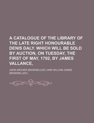 Book cover for A Catalogue of the Library of the Late Right Honourable Denis Daly. Which Will Be Sold by Auction, on Tuesday, the First of May, 1792, by James Vallance,