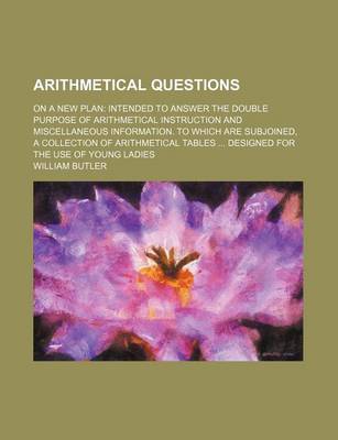 Book cover for Arithmetical Questions; On a New Plan Intended to Answer the Double Purpose of Arithmetical Instruction and Miscellaneous Information. to Which Are Subjoined, a Collection of Arithmetical Tables Designed for the Use of Young Ladies