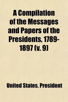 Book cover for A Compilation of the Messages and Papers of the Presidents, 1789-1897; 1889-1897 Volume 9