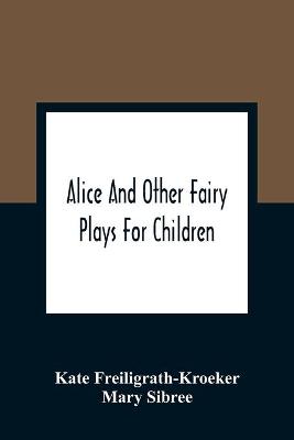 Book cover for Alice And Other Fairy Plays For Children; With Eight Original Plates And Pour Picture-Initials