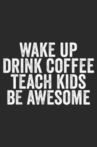 Cover of Wake up Drink Coffee Teach Kids be Awesome