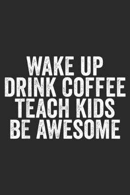 Book cover for Wake up Drink Coffee Teach Kids be Awesome