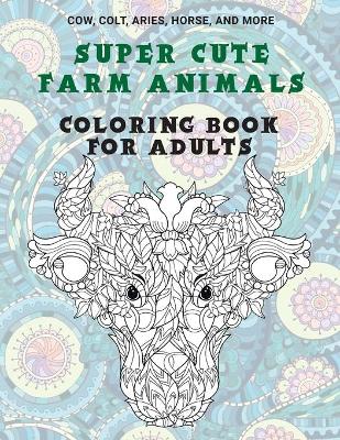 Cover of Super Cute Farm Animals - Coloring Book for adults - Cow, Сolt, Aries, Horse, and more