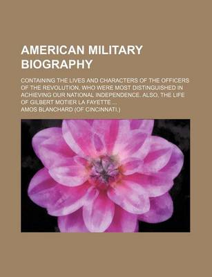 Book cover for American Military Biography; Containing the Lives and Characters of the Officers of the Revolution, Who Were Most Distinguished in Achieving Our National Independence. Also, the Life of Gilbert Motier La Fayette