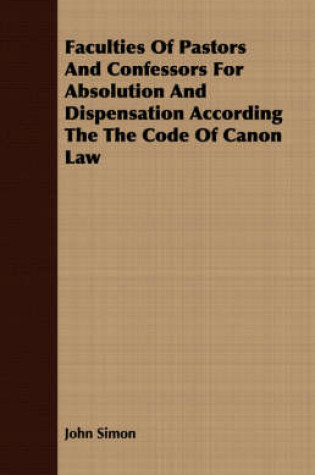 Cover of Faculties Of Pastors And Confessors For Absolution And Dispensation According The The Code Of Canon Law