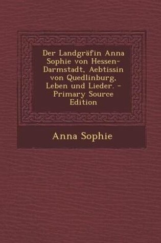 Cover of Der Landgrafin Anna Sophie Von Hessen-Darmstadt, Aebtissin Von Quedlinburg, Leben Und Lieder.