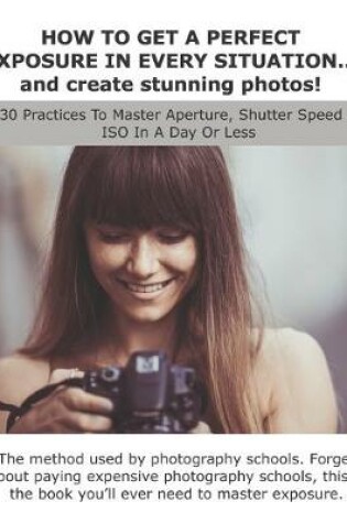 Cover of HOW TO GET A PERFECT EXPOSURE IN EVERY SITUATION... and create stunning photos!