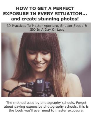 Book cover for HOW TO GET A PERFECT EXPOSURE IN EVERY SITUATION... and create stunning photos!