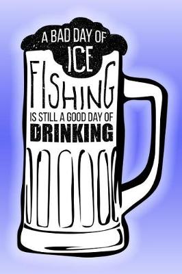 Book cover for A Bad Day of Ice Fishing Is Still a Good Day of Drinking