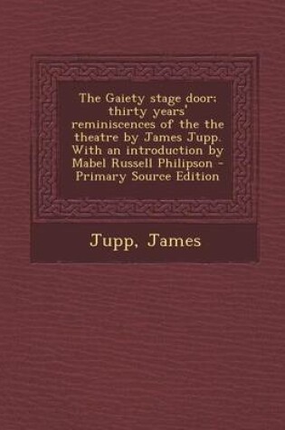 Cover of The Gaiety Stage Door; Thirty Years' Reminiscences of the the Theatre by James Jupp. with an Introduction by Mabel Russell Philipson - Primary Source Edition