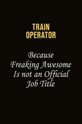 Cover of Train Operator Because Freaking Awesome Is Not An Official Job Title