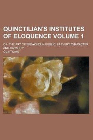 Cover of Quinctilian's Institutes of Eloquence; Or, the Art of Speaking in Public, in Every Character and Capacity Volume 1