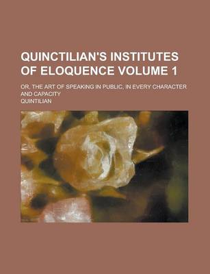 Book cover for Quinctilian's Institutes of Eloquence; Or, the Art of Speaking in Public, in Every Character and Capacity Volume 1