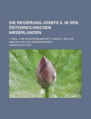 Book cover for Die Regierung Josefs II. in Den Osterreichischen Niederlanden; I. Theil. Vom Regierungsantritt Josefs II. Bis Zur Abberufung Des Grafen Murray