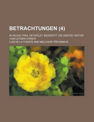 Book cover for Betrachtungen; In Sechs Theil Getheilet. Begreifft Die Gantze Histori Vom Leyden Christi (4 )