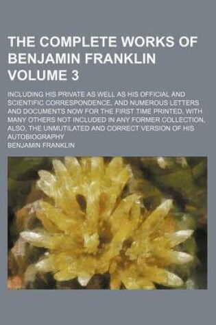 Cover of The Complete Works of Benjamin Franklin; Including His Private as Well as His Official and Scientific Correspondence, and Numerous Letters and Documents Now for the First Time Printed, with Many Others Not Included in Any Former Volume 3