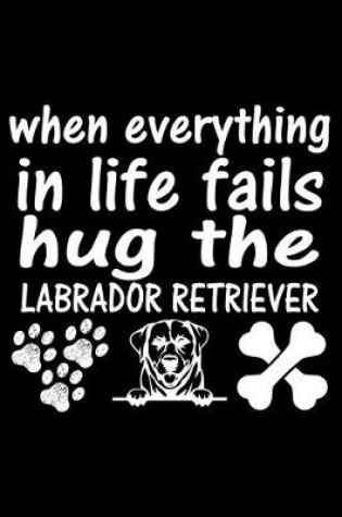 Cover of When Everything in life fails Hug The Labrador Retriever