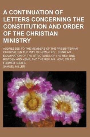 Cover of A Continuation of Letters Concerning the Constitution and Order of the Christian Ministry; Addressed to the Members of the Presbyterian Churches in the City of New-York Being an Examination of the Strictures of the REV. Drs. Bowden and Kemp, and the REV. Mr.