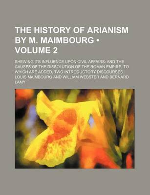 Book cover for The History of Arianism by M. Maimbourg (Volume 2); Shewing Its Influence Upon Civil Affairs and the Causes of the Dissolution of the Roman Empire. to Which Are Added, Two Introductory Discourses