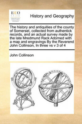 Cover of The history and antiquities of the county of Somerset, collected from authentick records, and an actual survey made by the late Mredmund Rack Adorned with a map and engravings By the Reverend John Collinson, In three vs v 3 of 4