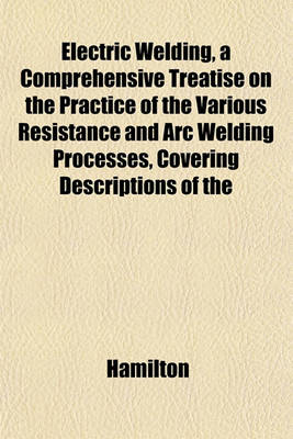 Book cover for Electric Welding, a Comprehensive Treatise on the Practice of the Various Resistance and Arc Welding Processes, Covering Descriptions of the