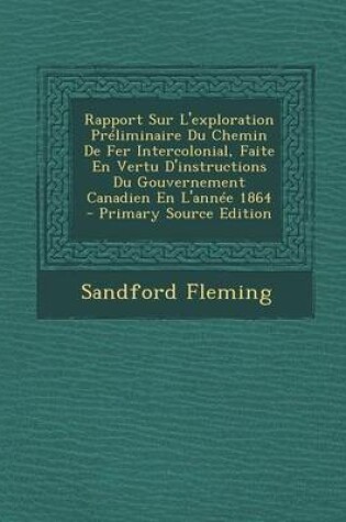 Cover of Rapport Sur L'Exploration Preliminaire Du Chemin de Fer Intercolonial, Faite En Vertu D'Instructions Du Gouvernement Canadien En L'Annee 1864 - Primar