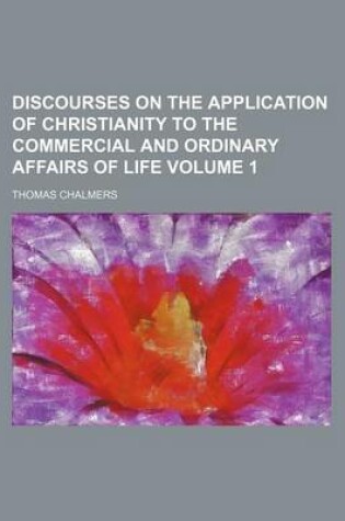 Cover of Discourses on the Application of Christianity to the Commercial and Ordinary Affairs of Life Volume 1