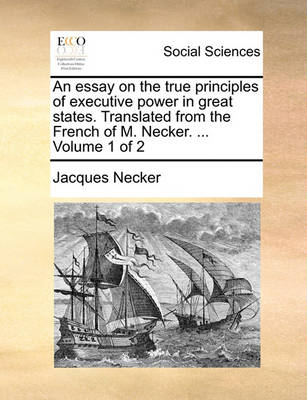 Book cover for An Essay on the True Principles of Executive Power in Great States. Translated from the French of M. Necker. ... Volume 1 of 2