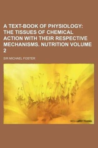 Cover of A Text-Book of Physiology Volume 2; The Tissues of Chemical Action with Their Respective Mechanisms. Nutrition