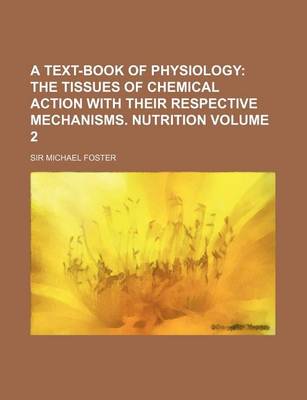 Book cover for A Text-Book of Physiology Volume 2; The Tissues of Chemical Action with Their Respective Mechanisms. Nutrition