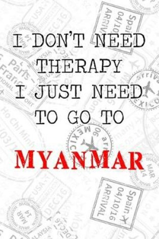 Cover of I Don't Need Therapy I Just Need To Go To Myanmar