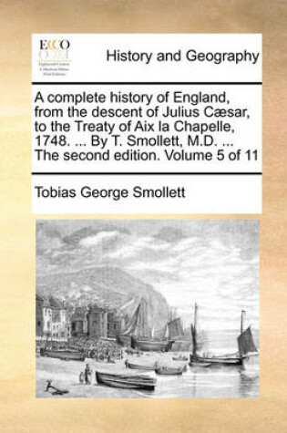 Cover of A Complete History of England, from the Descent of Julius C]sar, to the Treaty of AIX La Chapelle, 1748. ... by T. Smollett, M.D. ... the Second Edition. Volume 5 of 11