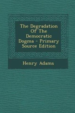 Cover of The Degradation of the Democratic Dogma - Primary Source Edition